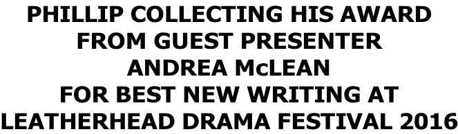 PHILLIP COLLECTING HIS AWARD FROM GUEST PRESENTER ANDREA McLEAN FOR BEST NEW WRITING AT  LEATHERHEAD DRAMA FESTIVAL 2016